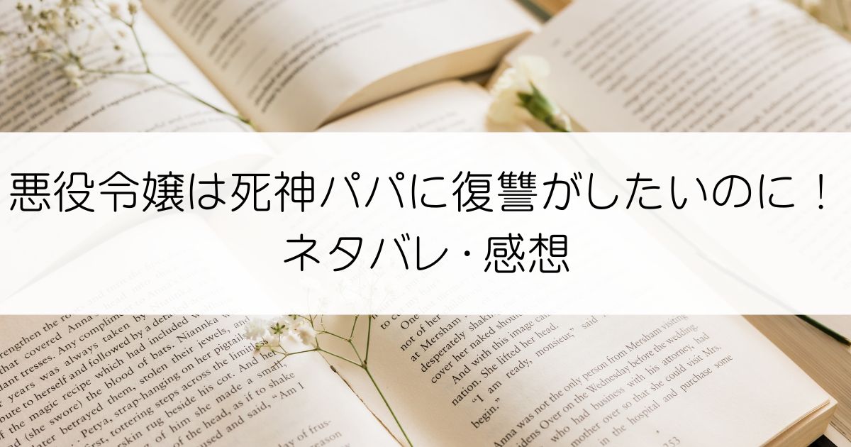 悪役令嬢は死神パパに復讐がしたいのに！ネタバレ