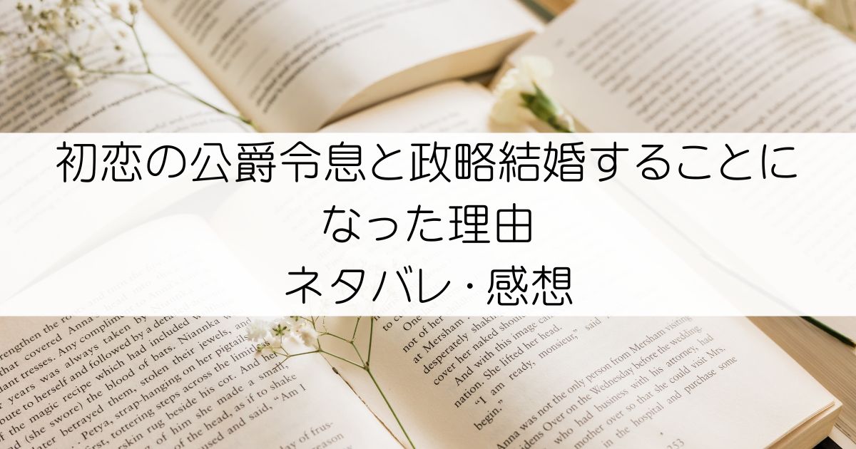 初恋の公爵令息と政略結婚することになった理由ネタバレ